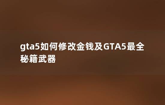 gta5如何修改金钱及GTA5最全秘籍武器